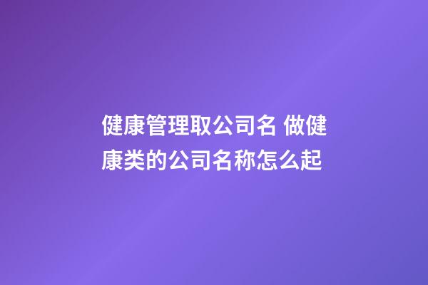 健康管理取公司名 做健康类的公司名称怎么起-第1张-公司起名-玄机派